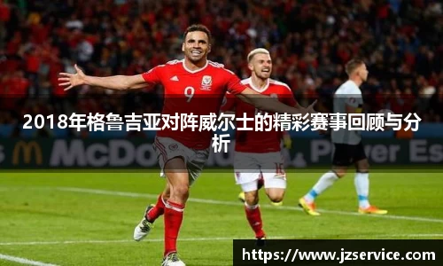 2018年格鲁吉亚对阵威尔士的精彩赛事回顾与分析